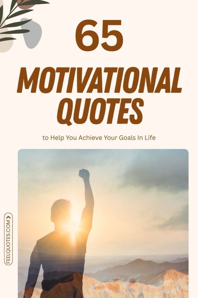 65 Motivational Quotes to Help You Achieve Your Goals In Life