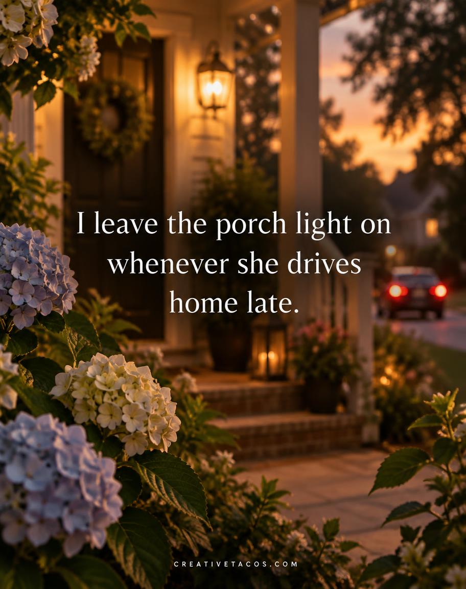 I leave the porch light on whenever she drives home late.